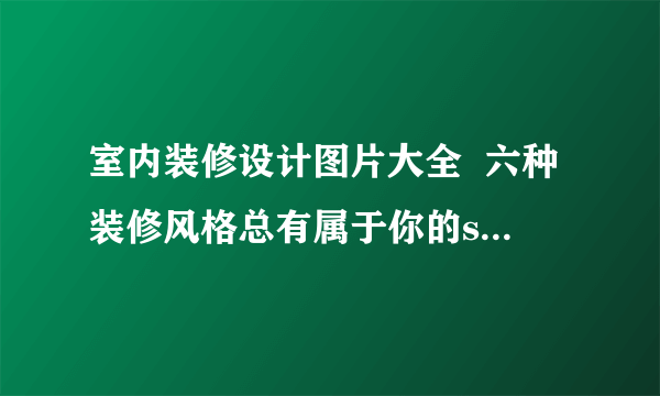 室内装修设计图片大全  六种装修风格总有属于你的style