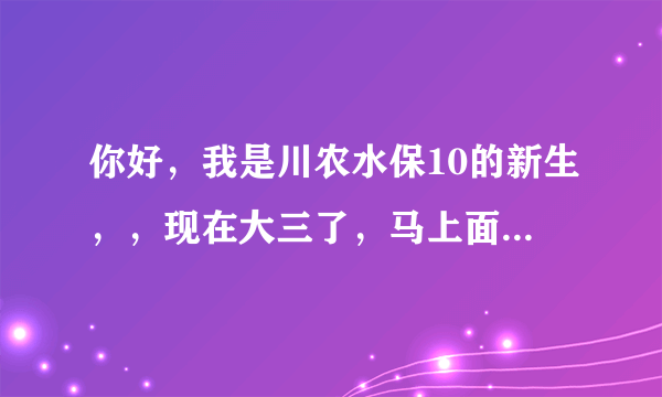 你好，我是川农水保10的新生，，现在大三了，马上面临考研，考公务员，还是就业，，忒迷茫了，现在想问...