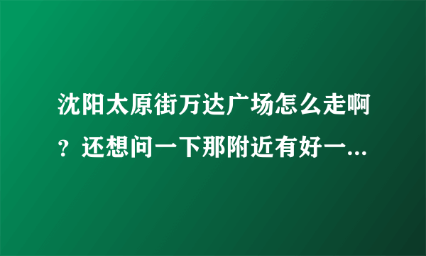 沈阳太原街万达广场怎么走啊？还想问一下那附近有好一点的酒店吗？