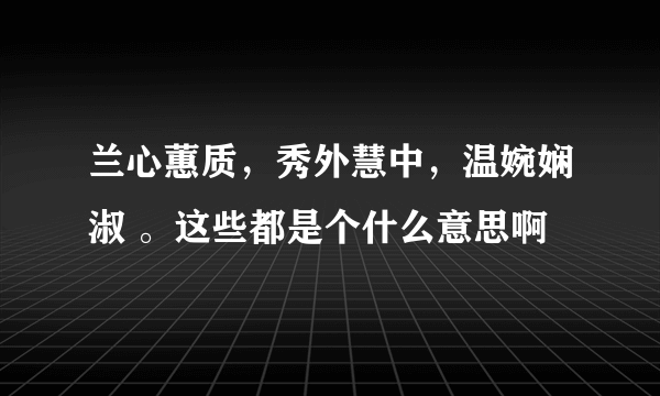 兰心蕙质，秀外慧中，温婉娴淑 。这些都是个什么意思啊