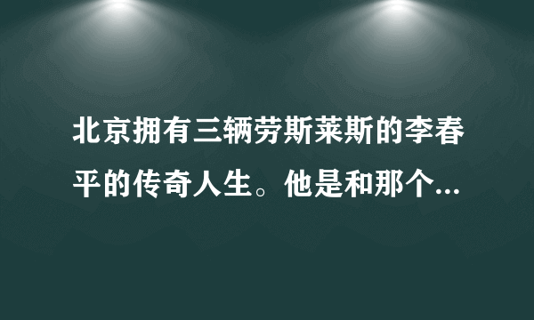 北京拥有三辆劳斯莱斯的李春平的传奇人生。他是和那个美国女明星结婚的。