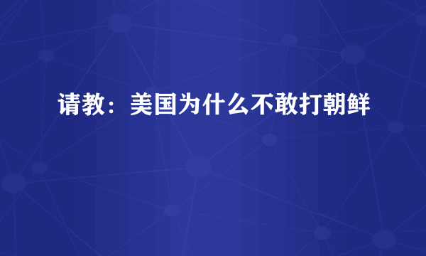 请教：美国为什么不敢打朝鲜