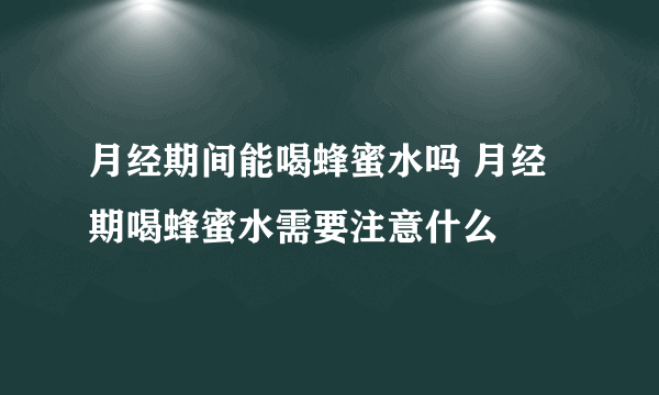 月经期间能喝蜂蜜水吗 月经期喝蜂蜜水需要注意什么