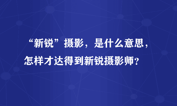 “新锐”摄影，是什么意思，怎样才达得到新锐摄影师？