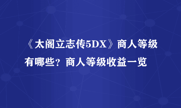 《太阁立志传5DX》商人等级有哪些？商人等级收益一览