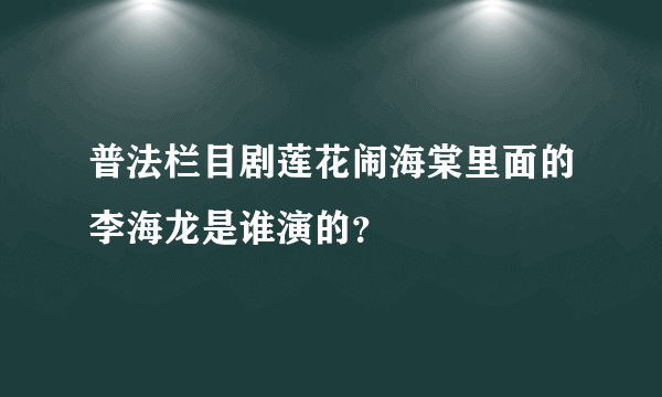 普法栏目剧莲花闹海棠里面的李海龙是谁演的？