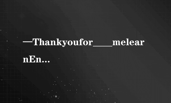 —Thankyoufor____melearnEnglish,Tom.  —Youarewelcome.A.help       B.tohelp        C.helps         D.helping