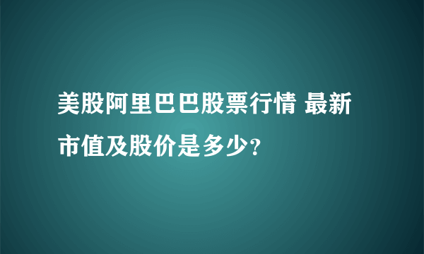 美股阿里巴巴股票行情 最新市值及股价是多少？