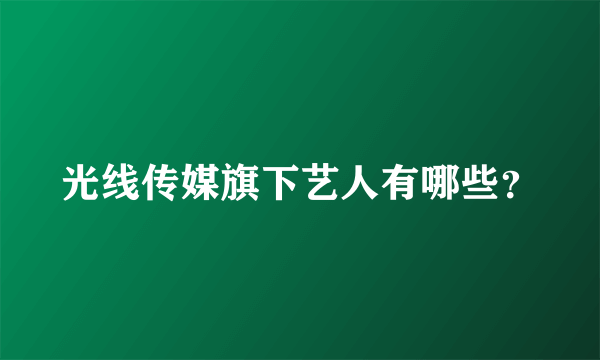 光线传媒旗下艺人有哪些？