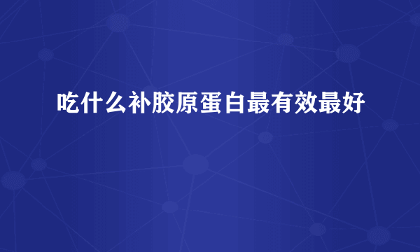 吃什么补胶原蛋白最有效最好