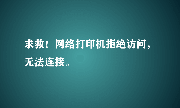 求救！网络打印机拒绝访问，无法连接。