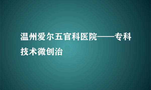 温州爱尔五官科医院——专科技术微创治