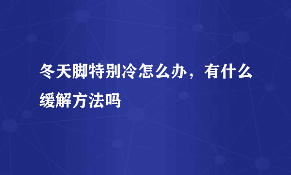 冬天脚特别冷怎么办，有什么缓解方法吗