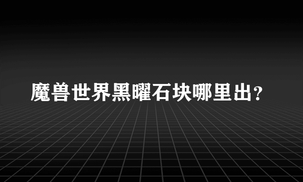 魔兽世界黑曜石块哪里出？