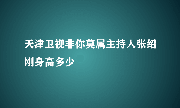 天津卫视非你莫属主持人张绍刚身高多少