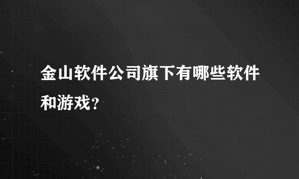 金山软件公司旗下有哪些软件和游戏？