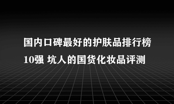 国内口碑最好的护肤品排行榜10强 坑人的国货化妆品评测