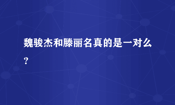 魏骏杰和滕丽名真的是一对么？