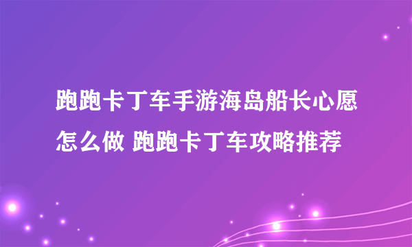 跑跑卡丁车手游海岛船长心愿怎么做 跑跑卡丁车攻略推荐