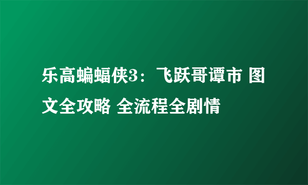 乐高蝙蝠侠3：飞跃哥谭市 图文全攻略 全流程全剧情