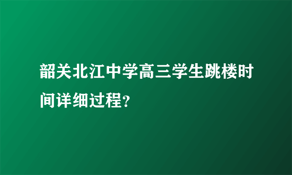 韶关北江中学高三学生跳楼时间详细过程？