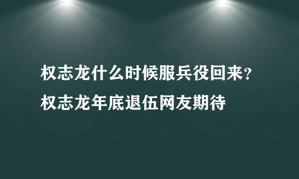 权志龙什么时候服兵役回来？权志龙年底退伍网友期待