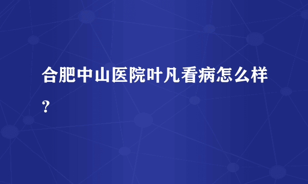 合肥中山医院叶凡看病怎么样？