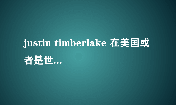 justin timberlake 在美国或者是世界是什么地位