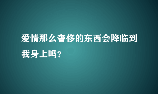 爱情那么奢侈的东西会降临到我身上吗？