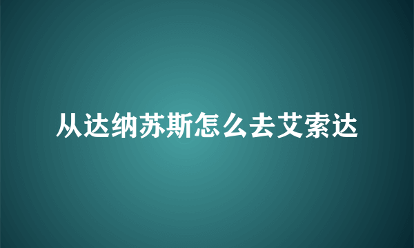 从达纳苏斯怎么去艾索达