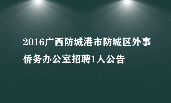 2016广西防城港市防城区外事侨务办公室招聘1人公告