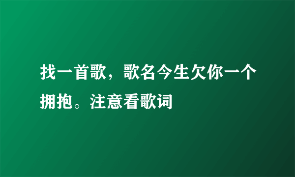 找一首歌，歌名今生欠你一个拥抱。注意看歌词