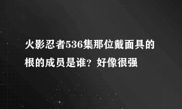 火影忍者536集那位戴面具的根的成员是谁？好像很强