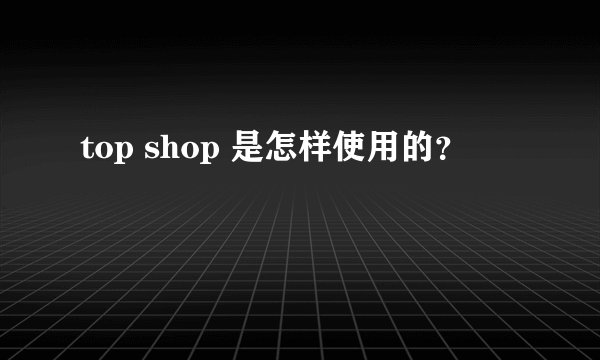 top shop 是怎样使用的？