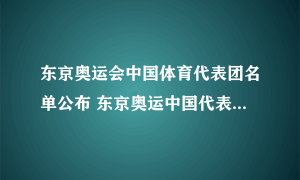 东京奥运会中国体育代表团名单公布 东京奥运中国代表团共777人