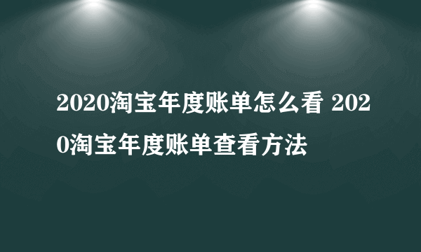 2020淘宝年度账单怎么看 2020淘宝年度账单查看方法