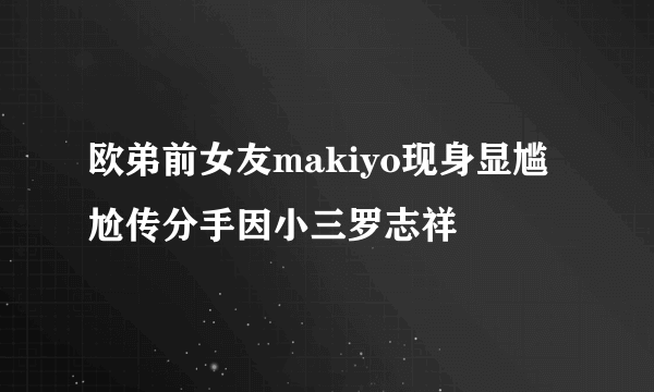 欧弟前女友makiyo现身显尴尬传分手因小三罗志祥