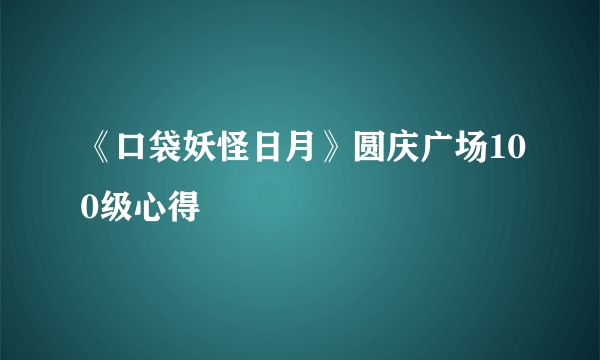 《口袋妖怪日月》圆庆广场100级心得