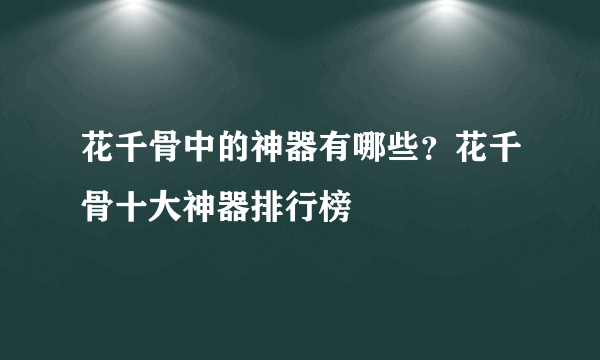 花千骨中的神器有哪些？花千骨十大神器排行榜