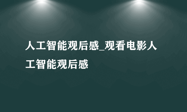 人工智能观后感_观看电影人工智能观后感