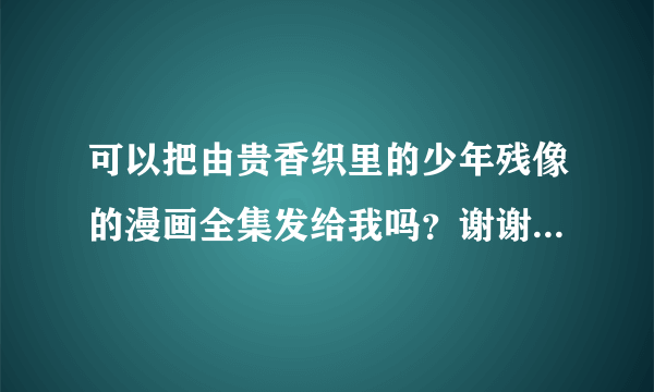 可以把由贵香织里的少年残像的漫画全集发给我吗？谢谢你哦！！急求