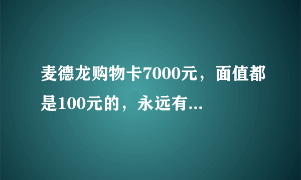 麦德龙购物卡7000元，面值都是100元的，永远有效，无期限使用。想换购物卡。