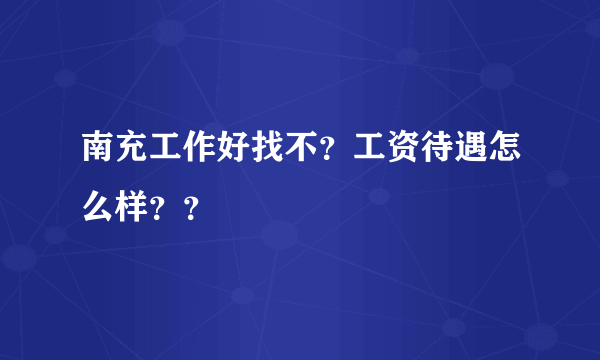 南充工作好找不？工资待遇怎么样？？