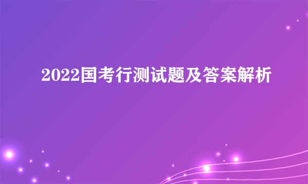 2022国考行测试题及答案解析