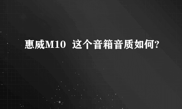 惠威M10  这个音箱音质如何?