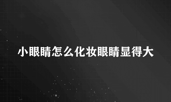 小眼睛怎么化妆眼睛显得大