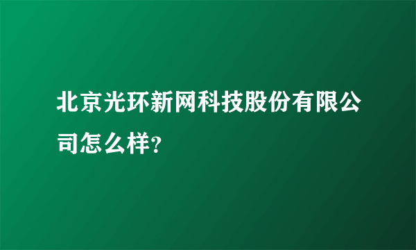 北京光环新网科技股份有限公司怎么样？