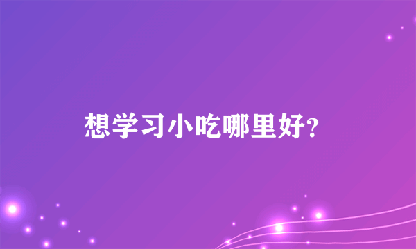 想学习小吃哪里好？