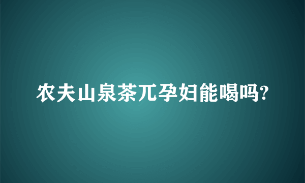 农夫山泉茶兀孕妇能喝吗?