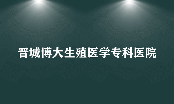 晋城博大生殖医学专科医院